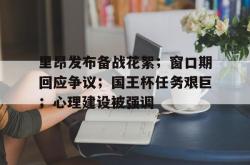 包含里昂发布备战花絮；窗口期回应争议；国王杯任务艰巨；心理建设被强调的词条-米兰体育官网